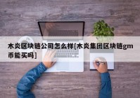 木炎区块链公司怎么样[木炎集团区块链gm币能买吗]