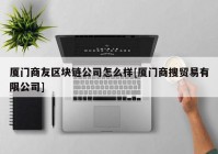 厦门商友区块链公司怎么样[厦门商搜贸易有限公司]