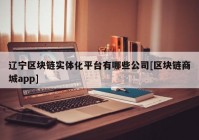 辽宁区块链实体化平台有哪些公司[区块链商城app]