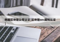 韩国区块链公司认证[区块链sec国际认证]