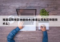 难道公司有区块链技术[难道公司有区块链技术么]