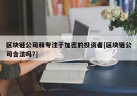 区块链公司和专注于加密的投资者[区块链公司合法吗?]