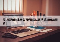 能以区块链注册公司吗[能以区块链注册公司吗]