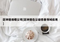 区块链捐赠公司[区块链在公益慈善领域应用]