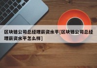 区块链公司总经理薪资水平[区块链公司总经理薪资水平怎么样]