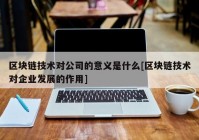 区块链技术对公司的意义是什么[区块链技术对企业发展的作用]