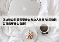 区块链公司最需要什么专业人员参与[区块链公司需要什么资质]