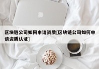 区块链公司如何申请资质[区块链公司如何申请资质认证]