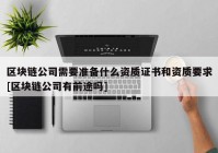 区块链公司需要准备什么资质证书和资质要求[区块链公司有前途吗]