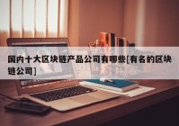 国内十大区块链产品公司有哪些[有名的区块链公司]