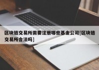 区块链交易所需要注册哪些基金公司[区块链交易所合法吗]