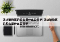 区块链股票的龙头是什么公司啊[区块链股票的龙头是什么公司啊]