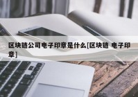 区块链公司电子印章是什么[区块链 电子印章]