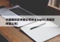 中国国际区块链公司排名top50[我国区块链公司]