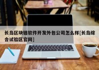 长岛区块链软件开发外包公司怎么样[长岛综合试验区官网]