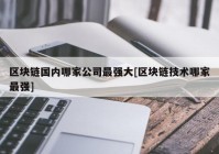 区块链国内哪家公司最强大[区块链技术哪家最强]