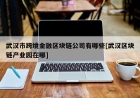 武汉市跨境金融区块链公司有哪些[武汉区块链产业园在哪]