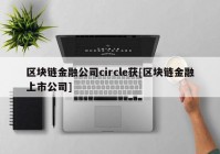 区块链金融公司circle获[区块链金融上市公司]