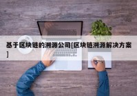 基于区块链的溯源公司[区块链溯源解决方案]